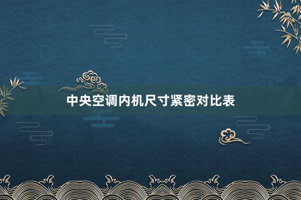 中央空调内机尺寸紧密对比表