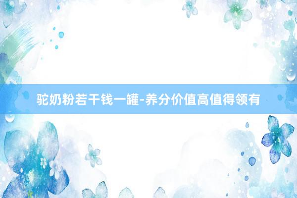 驼奶粉若干钱一罐-养分价值高值得领有