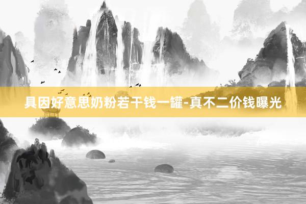 具因好意思奶粉若干钱一罐-真不二价钱曝光