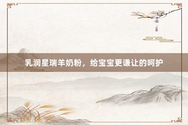 乳润星瑞羊奶粉，给宝宝更谦让的呵护